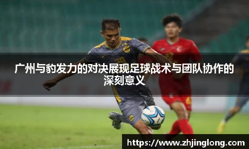 广州与豹发力的对决展现足球战术与团队协作的深刻意义