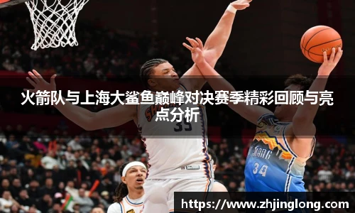 火箭队与上海大鲨鱼巅峰对决赛季精彩回顾与亮点分析